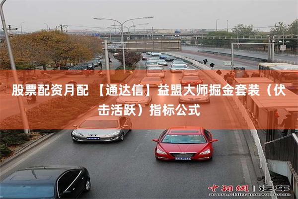 股票配资月配 【通达信】益盟大师掘金套装（伏击活跃）指标公式