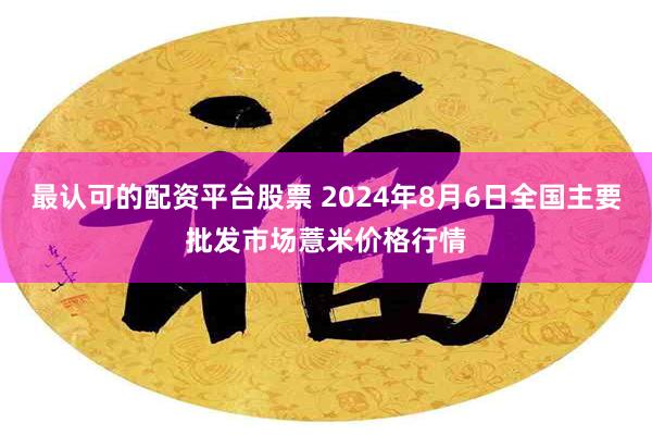 最认可的配资平台股票 2024年8月6日全国主要批发市场薏米价格行情