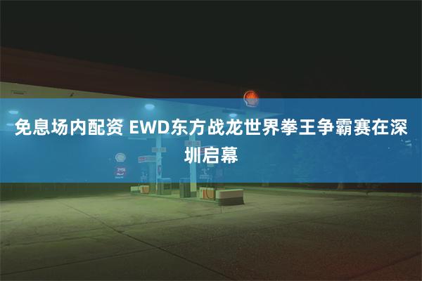 免息场内配资 EWD东方战龙世界拳王争霸赛在深圳启幕