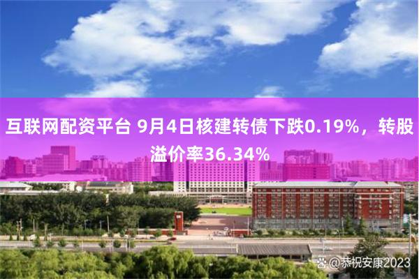 互联网配资平台 9月4日核建转债下跌0.19%，转股溢价率36.34%