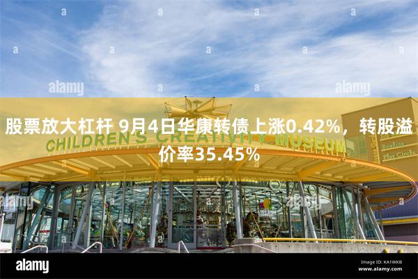 股票放大杠杆 9月4日华康转债上涨0.42%，转股溢价率35.45%