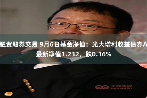 融资融券交易 9月6日基金净值：光大增利收益债券A最新净值1.232，跌0.16%