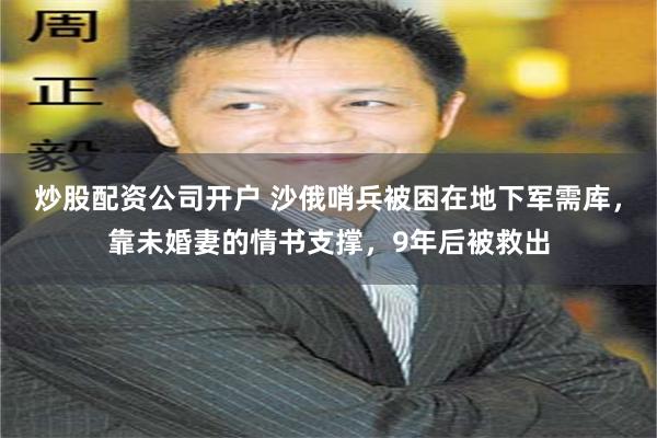 炒股配资公司开户 沙俄哨兵被困在地下军需库，靠未婚妻的情书支撑，9年后被救出