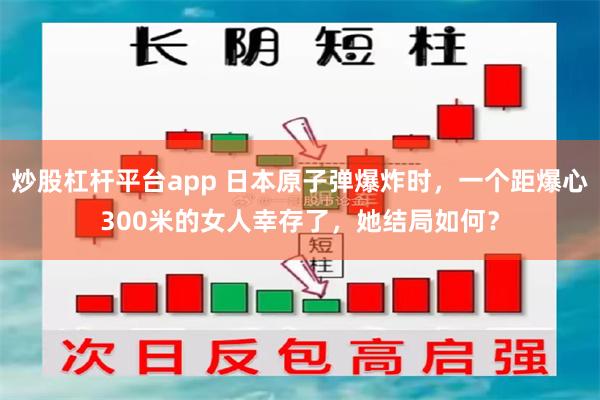 炒股杠杆平台app 日本原子弹爆炸时，一个距爆心300米的女人幸存了，她结局如何？