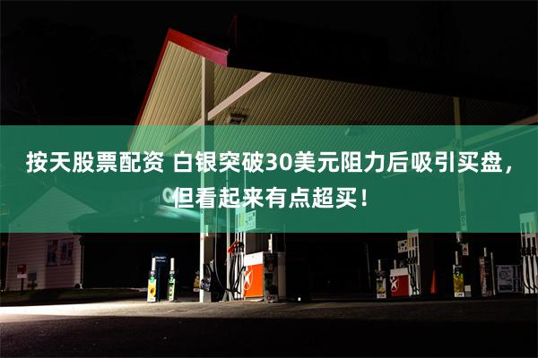 按天股票配资 白银突破30美元阻力后吸引买盘，但看起来有点超买！