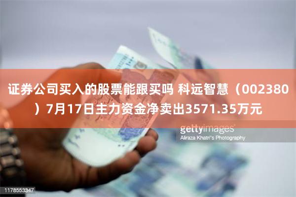 证券公司买入的股票能跟买吗 科远智慧（002380）7月17日主力资金净卖出3571.35万元