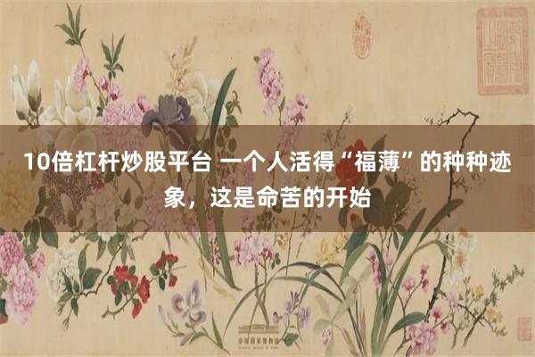 10倍杠杆炒股平台 一个人活得“福薄”的种种迹象，这是命苦的开始