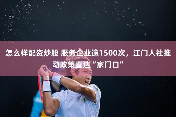 怎么样配资炒股 服务企业逾1500次，江门人社推动政策直达“家门口”