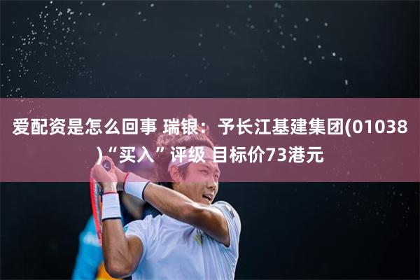 爱配资是怎么回事 瑞银：予长江基建集团(01038)“买入”评级 目标价73港元