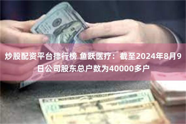 炒股配资平台排行榜 鱼跃医疗：截至2024年8月9日公司股东总户数为40000多户