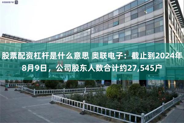 股票配资杠杆是什么意思 奥联电子：截止到2024年8月9日，公司股东人数合计约27,545户