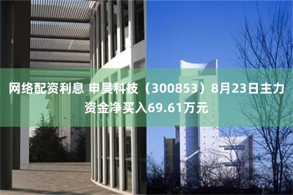 网络配资利息 申昊科技（300853）8月23日主力资金净买入69.61万元