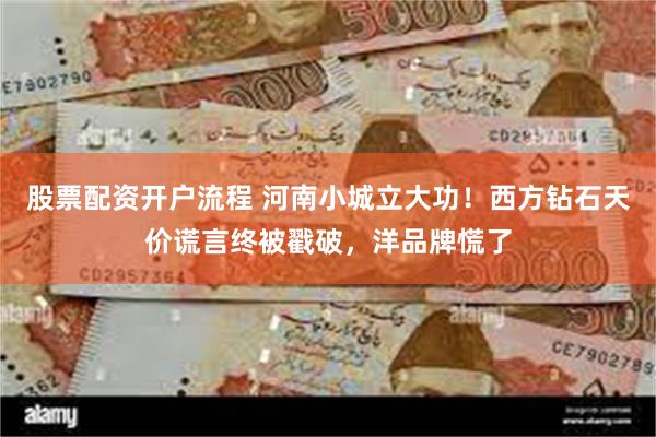 股票配资开户流程 河南小城立大功！西方钻石天价谎言终被戳破，洋品牌慌了