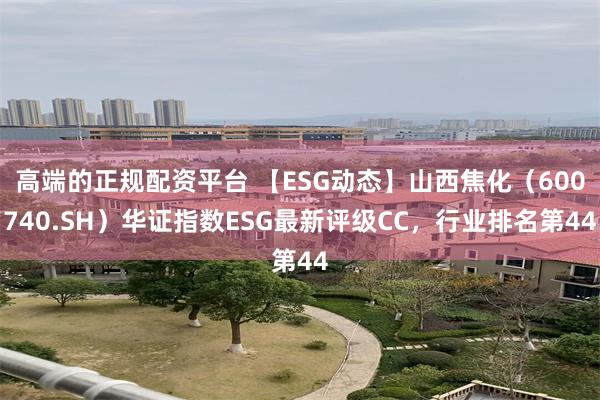 高端的正规配资平台 【ESG动态】山西焦化（600740.SH）华证指数ESG最新评级CC，行业排名第44