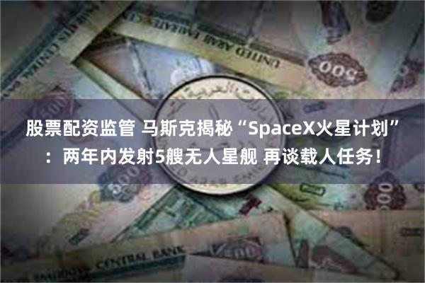 股票配资监管 马斯克揭秘“SpaceX火星计划”：两年内发射5艘无人星舰 再谈载人任务！