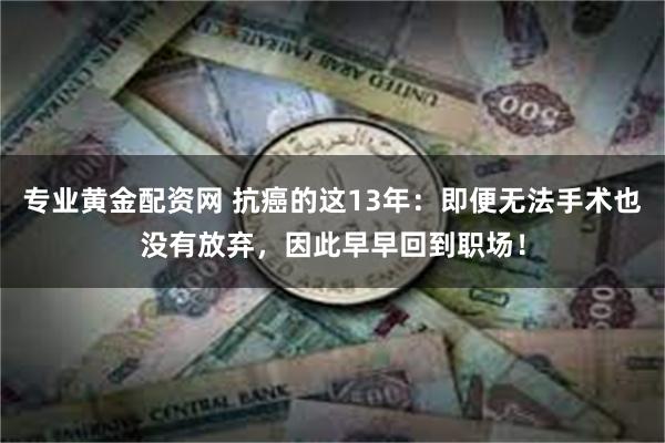 专业黄金配资网 抗癌的这13年：即便无法手术也没有放弃，因此早早回到职场！