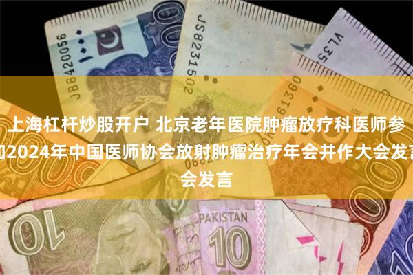 上海杠杆炒股开户 北京老年医院肿瘤放疗科医师参加2024年中国医师协会放射肿瘤治疗年会并作大会发言