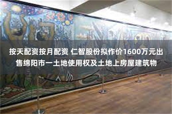 按天配资按月配资 仁智股份拟作价1600万元出售绵阳市一土地使用权及土地上房屋建筑物