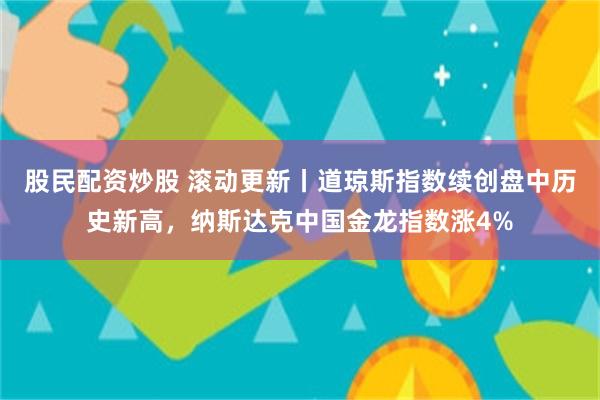 股民配资炒股 滚动更新丨道琼斯指数续创盘中历史新高，纳斯达克中国金龙指数涨4%