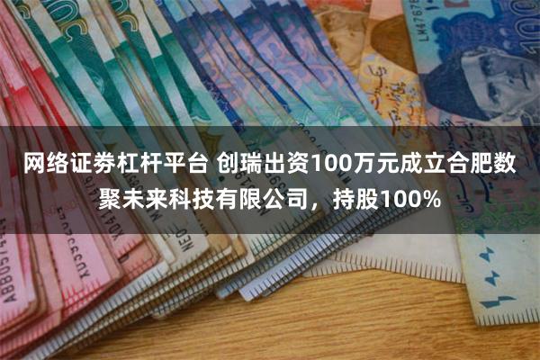 网络证劵杠杆平台 创瑞出资100万元成立合肥数聚未来科技有限公司，持股100%