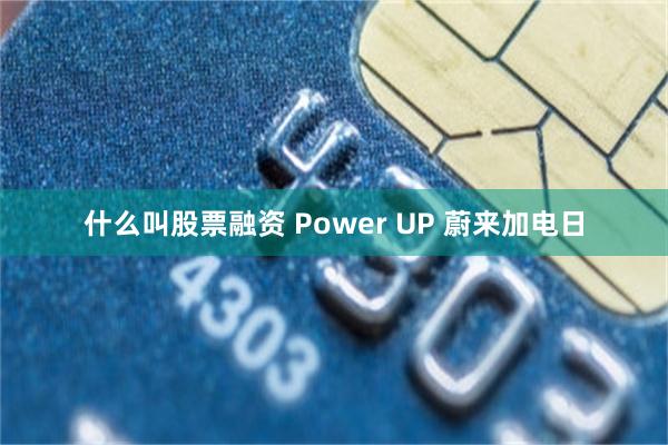 什么叫股票融资 Power UP 蔚来加电日