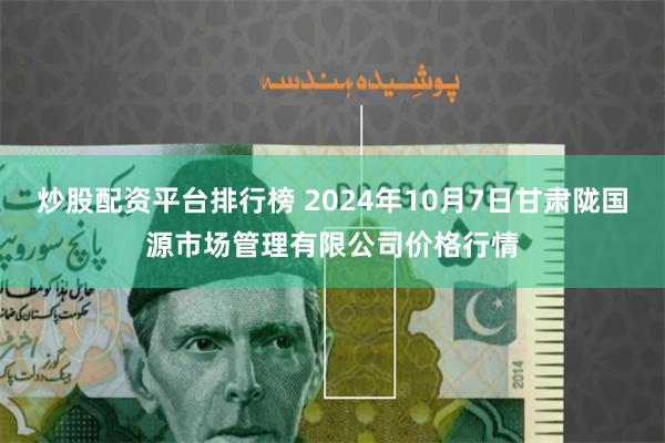 炒股配资平台排行榜 2024年10月7日甘肃陇国源市场管理有限公司价格行情