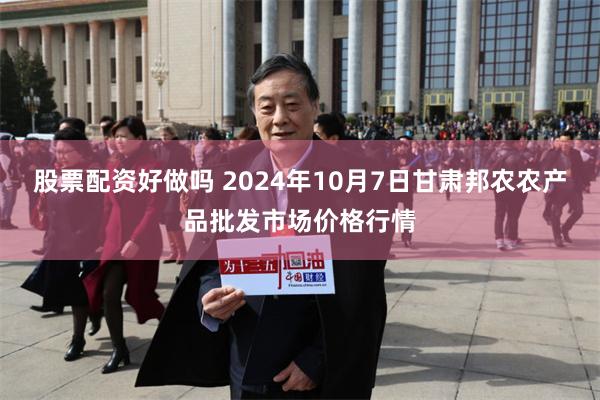 股票配资好做吗 2024年10月7日甘肃邦农农产品批发市场价格行情