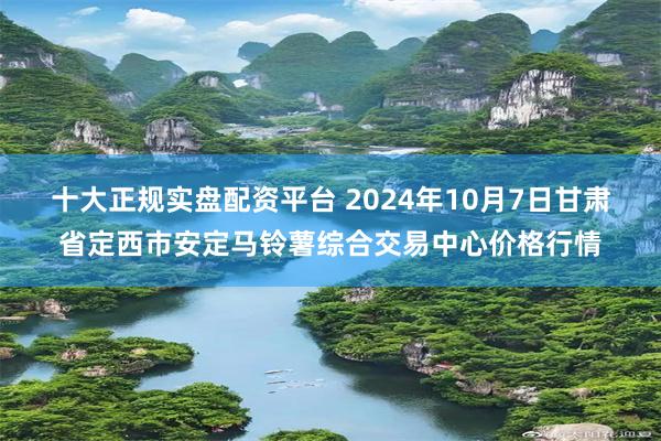 十大正规实盘配资平台 2024年10月7日甘肃省定西市安定马铃薯综合交易中心价格行情