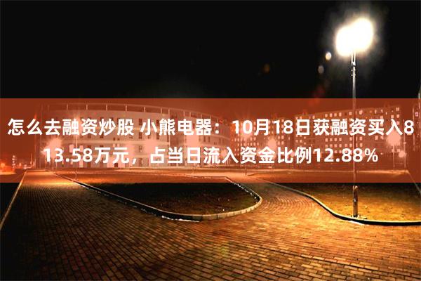 怎么去融资炒股 小熊电器：10月18日获融资买入813.58万元，占当日流入资金比例12.88%