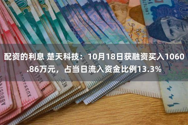 配资的利息 楚天科技：10月18日获融资买入1060.86万元，占当日流入资金比例13.3%