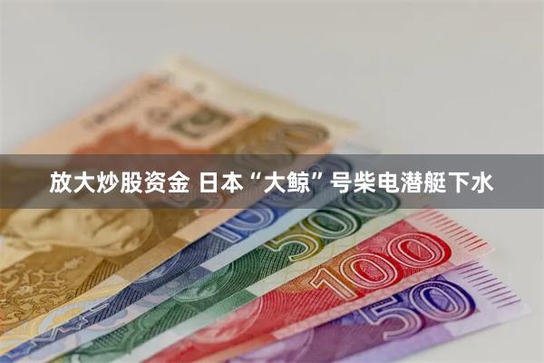 放大炒股资金 日本“大鲸”号柴电潜艇下水