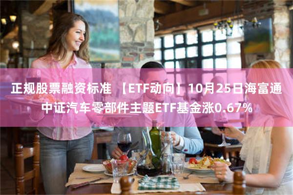 正规股票融资标准 【ETF动向】10月25日海富通中证汽车零部件主题ETF基金涨0.67%