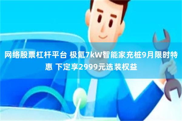 网络股票杠杆平台 极氪7kW智能家充桩9月限时特惠 下定享2999元选装权益