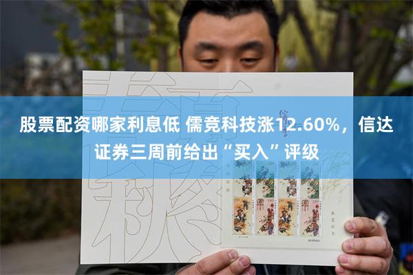 股票配资哪家利息低 儒竞科技涨12.60%，信达证券三周前给出“买入”评级