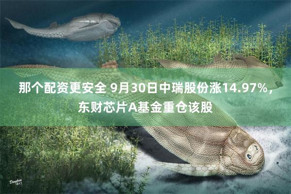 那个配资更安全 9月30日中瑞股份涨14.97%，东财芯片A基金重仓该股