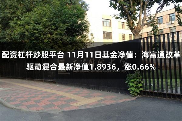 配资杠杆炒股平台 11月11日基金净值：海富通改革驱动混合最新净值1.8936，涨0.66%