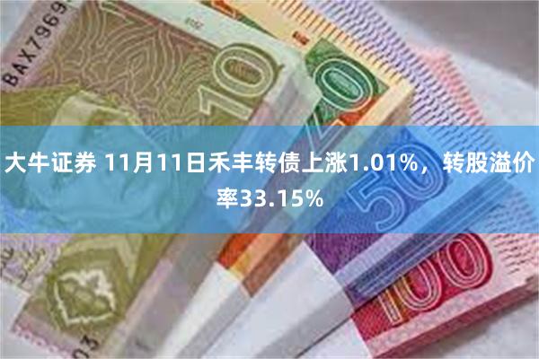 大牛证券 11月11日禾丰转债上涨1.01%，转股溢价率33.15%