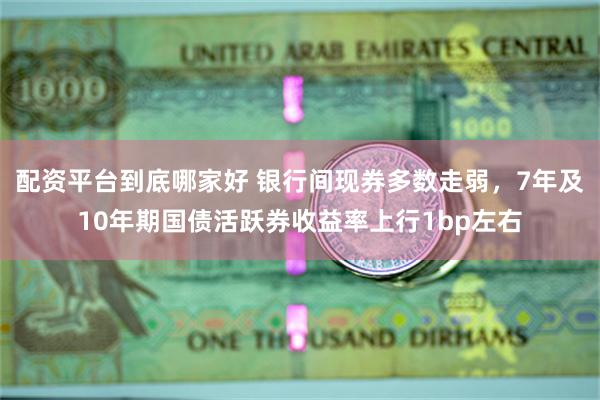 配资平台到底哪家好 银行间现券多数走弱，7年及10年期国债活跃券收益率上行1bp左右