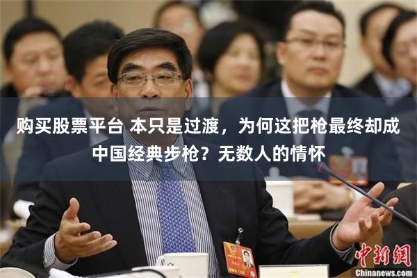 购买股票平台 本只是过渡，为何这把枪最终却成中国经典步枪？无数人的情怀