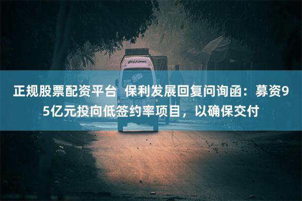 正规股票配资平台  保利发展回复问询函：募资95亿元投向低签约率项目，以确保交付