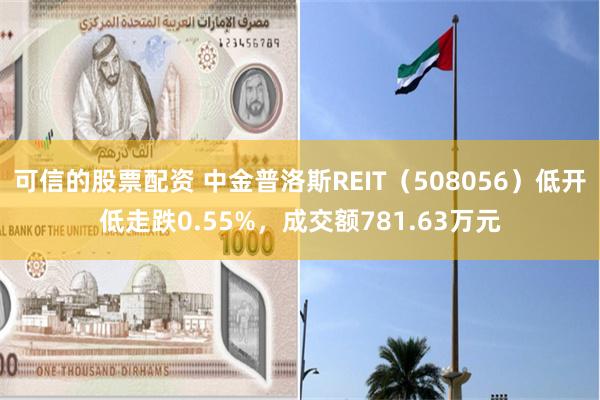 可信的股票配资 中金普洛斯REIT（508056）低开低走跌0.55%，成交额781.63万元