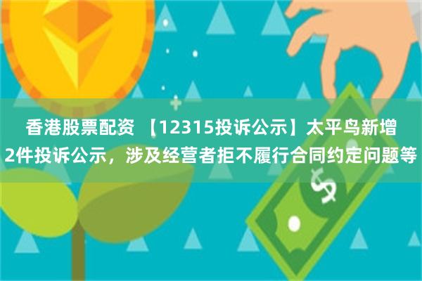 香港股票配资 【12315投诉公示】太平鸟新增2件投诉公示，涉及经营者拒不履行合同约定问题等