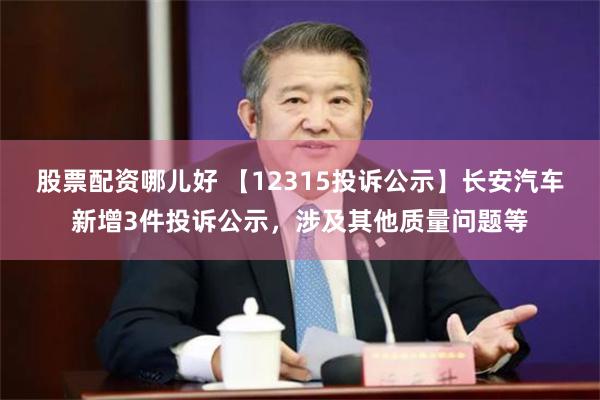 股票配资哪儿好 【12315投诉公示】长安汽车新增3件投诉公示，涉及其他质量问题等