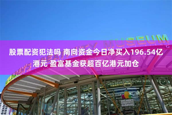 股票配资犯法吗 南向资金今日净买入196.54亿港元 盈富基金获超百亿港元加仓