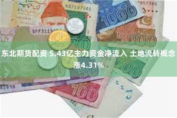 东北期货配资 5.43亿主力资金净流入 土地流转概念涨4.31%