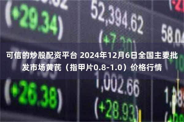 可信的炒股配资平台 2024年12月6日全国主要批发市场黄芪（指甲片0.8-1.0）价格行情