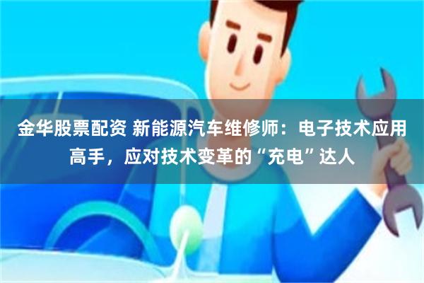 金华股票配资 新能源汽车维修师：电子技术应用高手，应对技术变革的“充电”达人