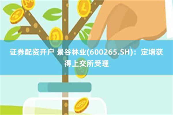 证券配资开户 景谷林业(600265.SH)：定增获得上交所受理