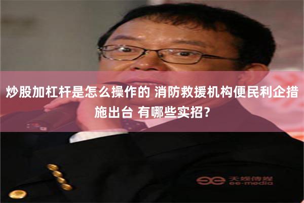 炒股加杠杆是怎么操作的 消防救援机构便民利企措施出台 有哪些实招？