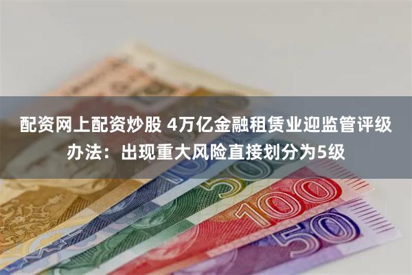 配资网上配资炒股 4万亿金融租赁业迎监管评级办法：出现重大风险直接划分为5级